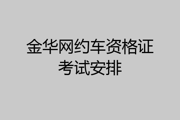 金华网约车资格证考试安排