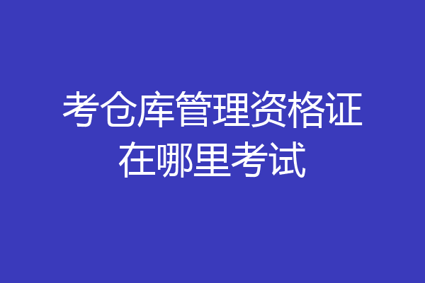 考仓库管理资格证在哪里考试