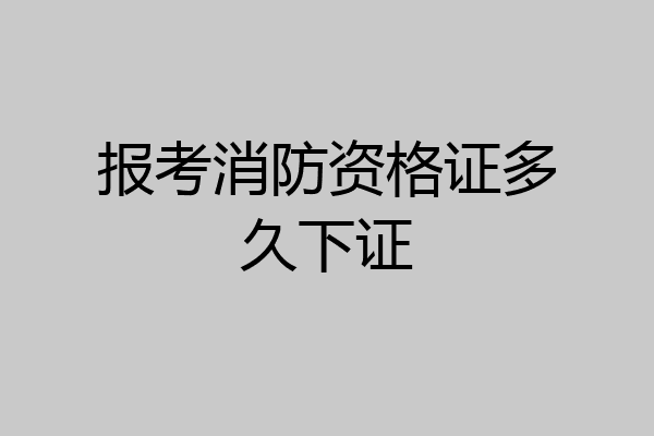 报考消防资格证多久下证