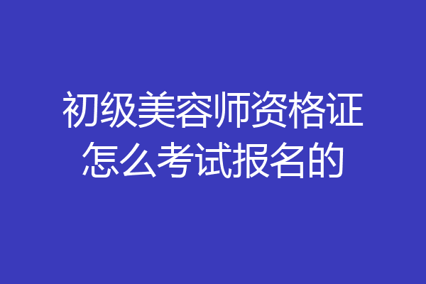 初级美容师资格证怎么考试报名的