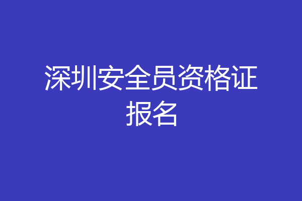 深圳安全员资格证报名