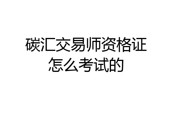 碳汇交易师资格证怎么考试的