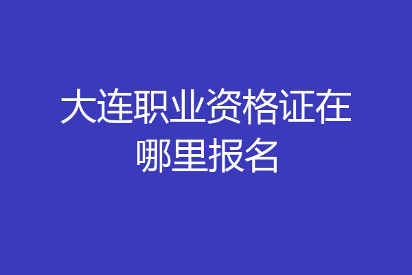 大连职业资格证在哪里报名