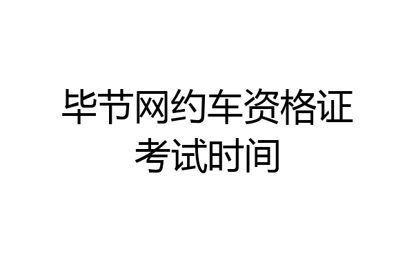 毕节网约车资格证考试时间