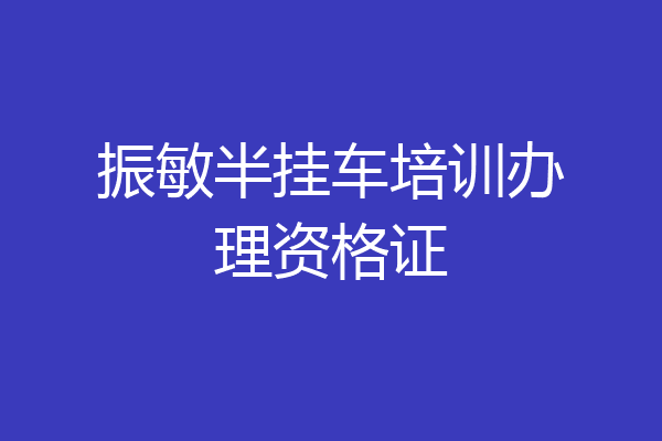 振敏半挂车培训办理资格证