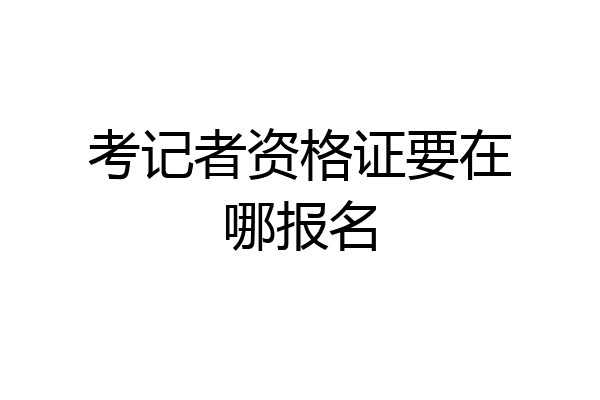 考记者资格证要在哪报名
