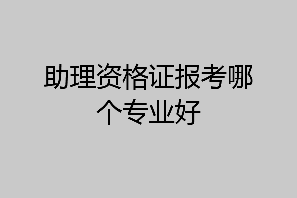 助理资格证报考哪个专业好