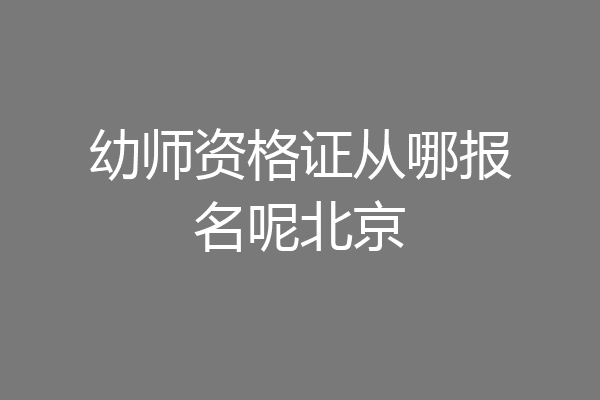 幼师资格证从哪报名呢北京