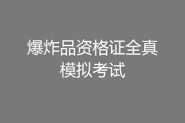 爆炸品资格证全真模拟考试
