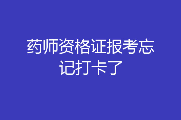 药师资格证报考忘记打卡了