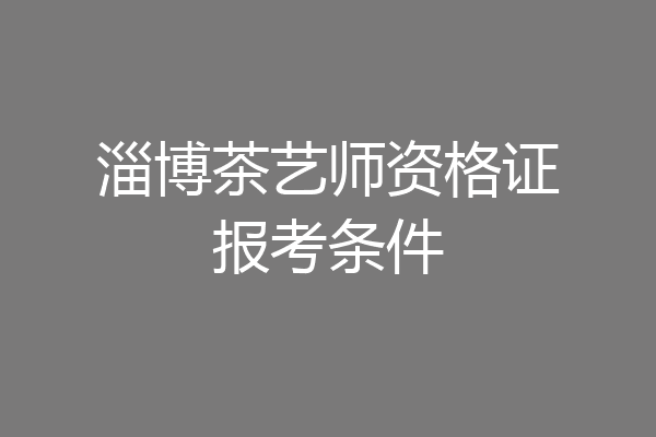 淄博茶艺师资格证报考条件