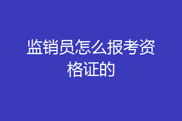 监销员怎么报考资格证的