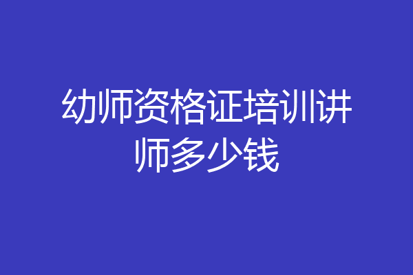 幼师资格证培训讲师多少钱