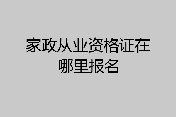 家政从业资格证在哪里报名