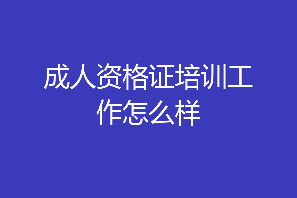 成人资格证培训工作怎么样
