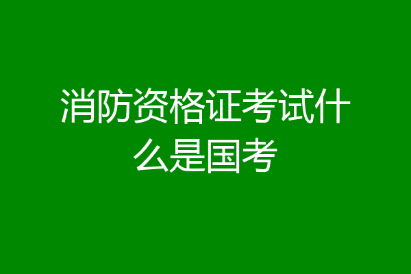 消防资格证考试什么是国考