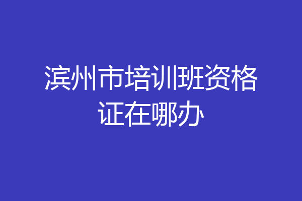 滨州市培训班资格证在哪办