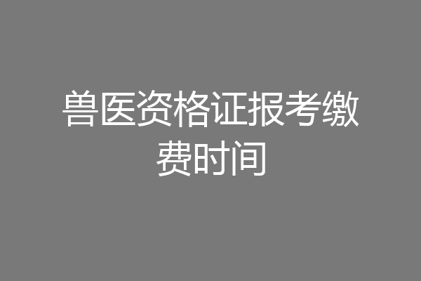 兽医资格证报考缴费时间