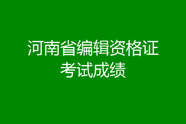河南省编辑资格证考试成绩