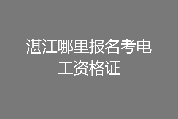 湛江哪里报名考电工资格证
