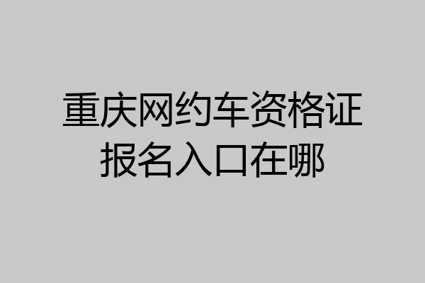 重庆网约车资格证报名入口在哪