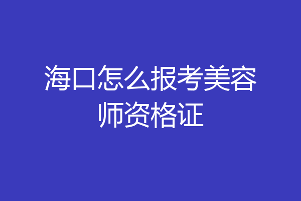 海口怎么报考美容师资格证