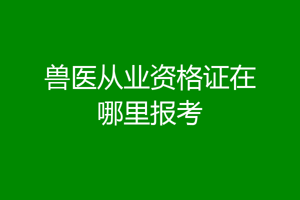 兽医从业资格证在哪里报考