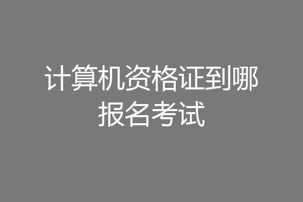 计算机资格证到哪报名考试