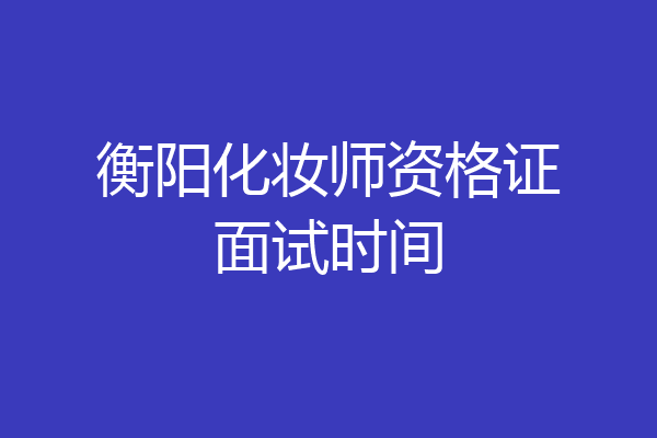 衡阳化妆师资格证面试时间