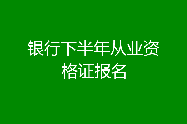 银行下半年从业资格证报名