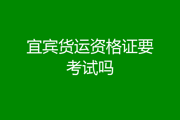 宜宾货运资格证要考试吗