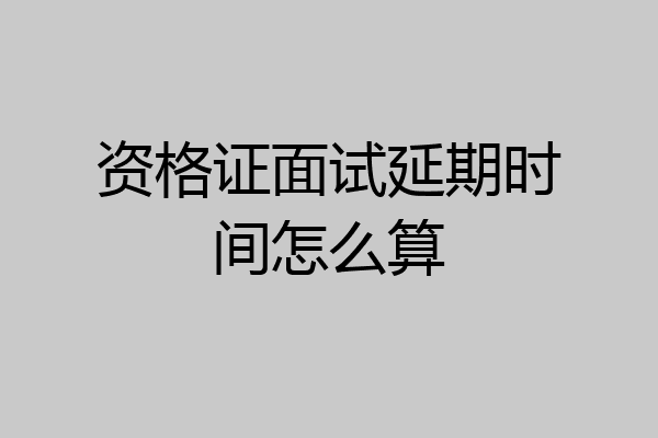 资格证面试延期时间怎么算