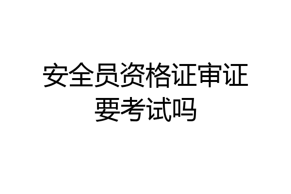 安全员资格证审证要考试吗