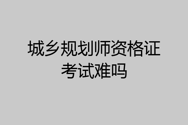 城乡规划师资格证考试难吗