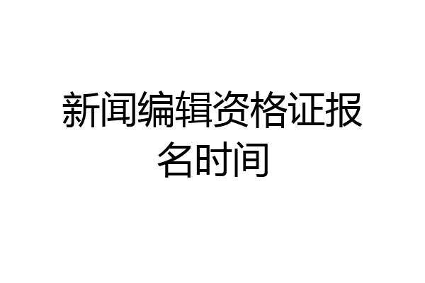新闻编辑资格证报名时间