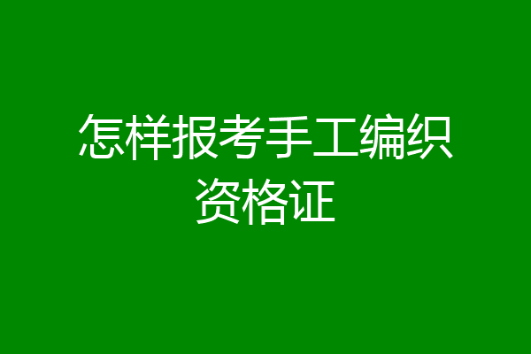 怎样报考手工编织资格证