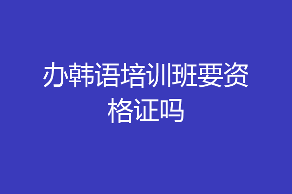 办韩语培训班要资格证吗