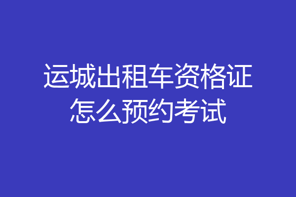 运城出租车资格证怎么预约考试