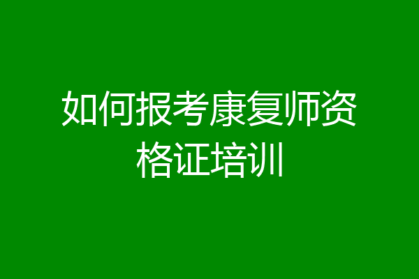 如何报考康复师资格证培训