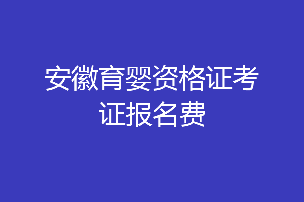 安徽育婴资格证考证报名费
