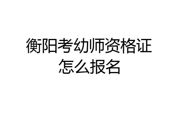衡阳考幼师资格证怎么报名