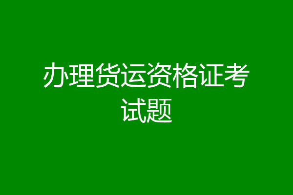 办理货运资格证考试题