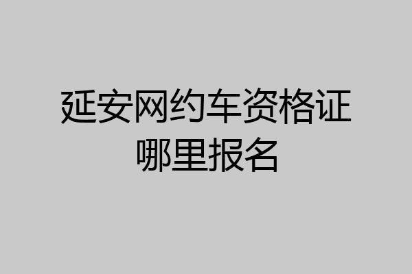 延安网约车资格证哪里报名