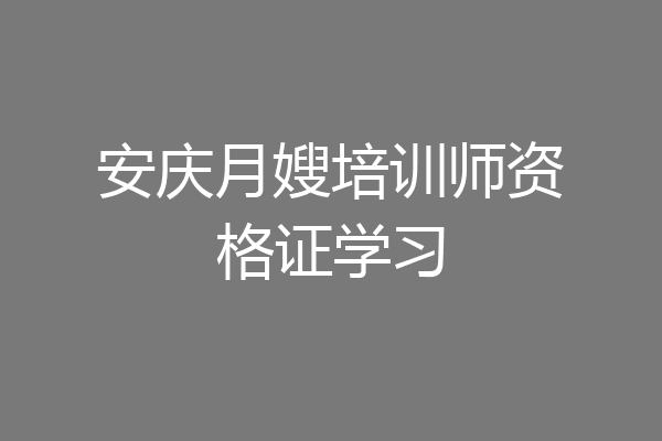 安庆月嫂培训师资格证学习