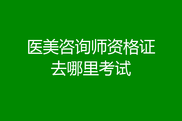 医美咨询师资格证去哪里考试