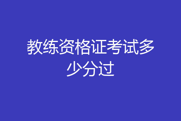 教练资格证考试多少分过