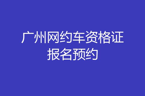 广州网约车资格证报名预约