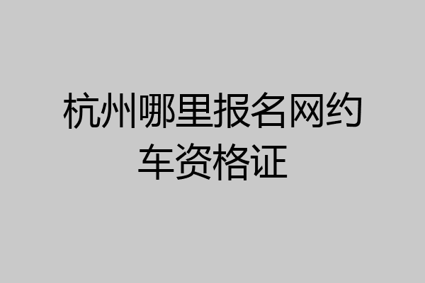 杭州哪里报名网约车资格证