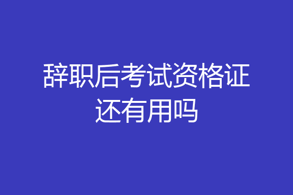 辞职后考试资格证还有用吗