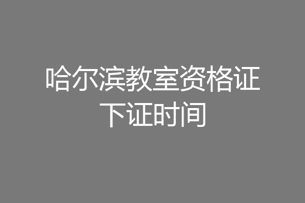 哈尔滨教室资格证下证时间